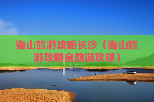 衡山旅游攻略长沙（衡山旅游攻略自助游攻略）