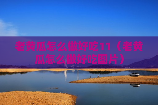 老黄瓜怎么做好吃11（老黄瓜怎么做好吃图片）