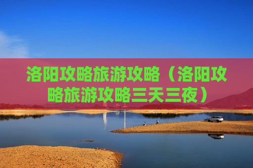 洛阳攻略旅游攻略（洛阳攻略旅游攻略三天三夜）