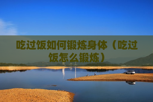 吃过饭如何锻炼身体（吃过饭怎么锻炼）