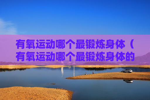 有氧运动哪个最锻炼身体（有氧运动哪个最锻炼身体的）