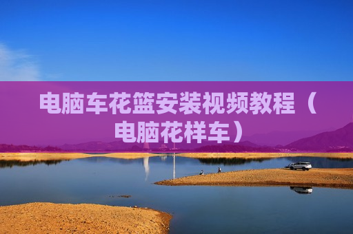电脑车花篮安装视频教程（电脑花样车）