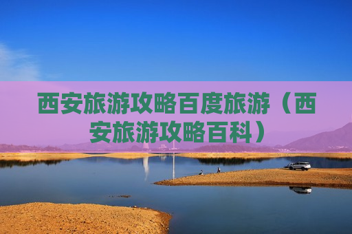 西安旅游攻略百度旅游（西安旅游攻略百科）