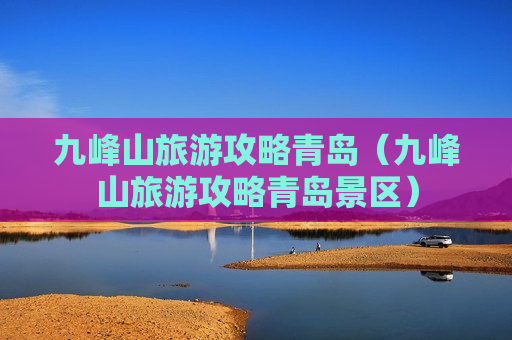 九峰山旅游攻略青岛（九峰山旅游攻略青岛景区）