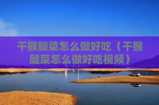 干猴腿菜怎么做好吃（干猴腿菜怎么做好吃视频）