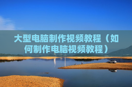 大型电脑制作视频教程（如何制作电脑视频教程）