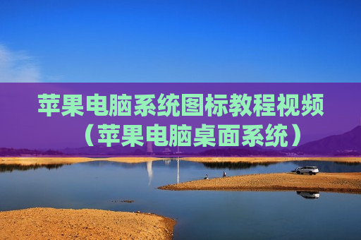 苹果电脑系统图标教程视频（苹果电脑桌面系统）