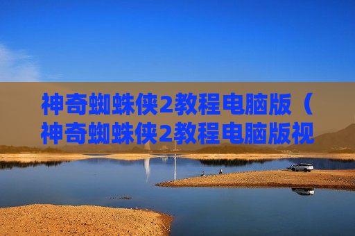 神奇蜘蛛侠2教程电脑版（神奇蜘蛛侠2教程电脑版视频）