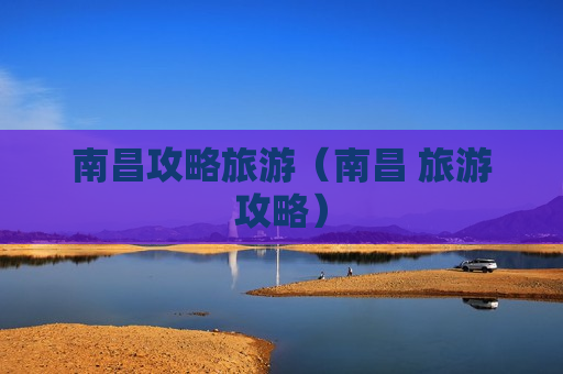 南昌攻略旅游（南昌 旅游攻略）