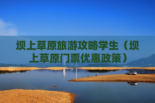 坝上草原旅游攻略学生（坝上草原门票优惠政策）