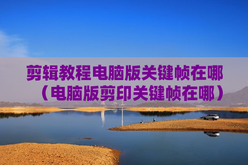 剪辑教程电脑版关键帧在哪（电脑版剪印关键帧在哪）