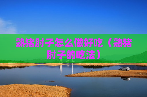 熟猪肘子怎么做好吃（熟猪肘子的吃法）