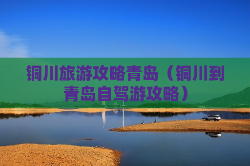 铜川旅游攻略青岛（铜川到青岛自驾游攻略）