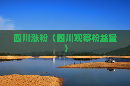 四川涨粉（四川观察粉丝量）