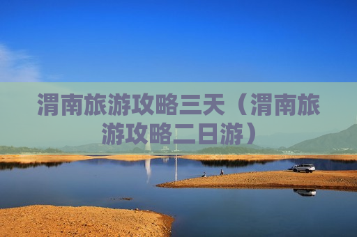 渭南旅游攻略三天（渭南旅游攻略二日游）