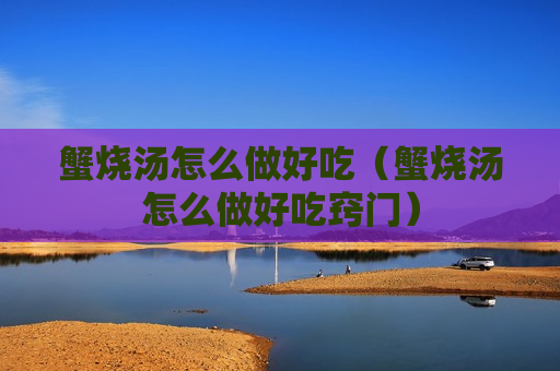 蟹烧汤怎么做好吃（蟹烧汤怎么做好吃窍门）