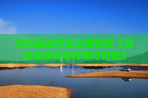 海白菜凉拌怎么做好吃（海白菜凉拌怎样做才好吃）