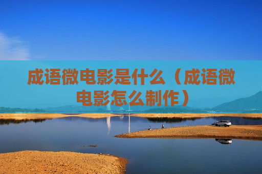 成语微电影是什么（成语微电影怎么制作）