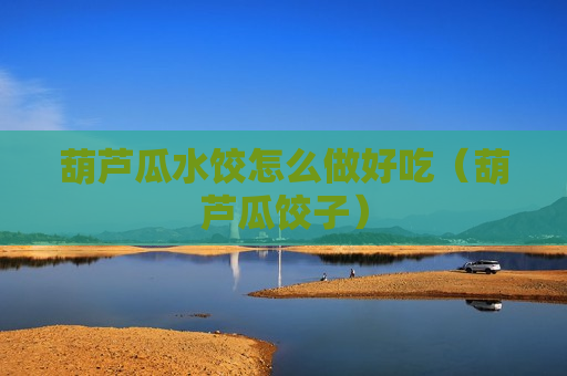 葫芦瓜水饺怎么做好吃（葫芦瓜饺子）