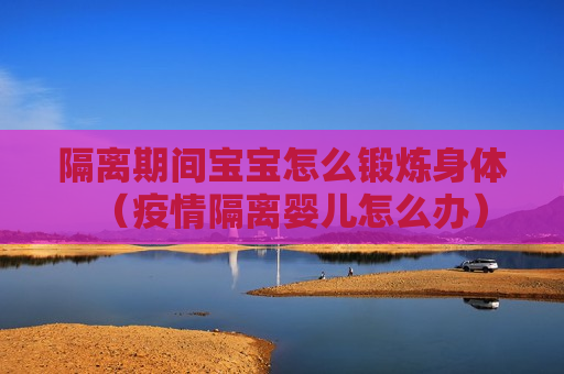 隔离期间宝宝怎么锻炼身体（疫情隔离婴儿怎么办）
