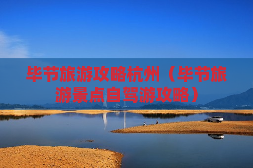 毕节旅游攻略杭州（毕节旅游景点自驾游攻略）