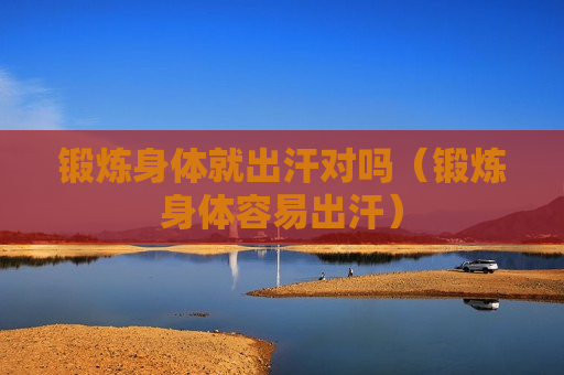 锻炼身体就出汗对吗（锻炼身体容易出汗）