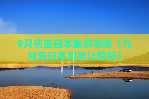9月初去日本旅游攻略（九月去日本哪里比较好）