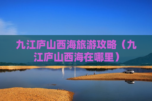 九江庐山西海旅游攻略（九江庐山西海在哪里）