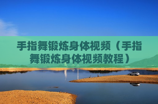 手指舞锻炼身体视频（手指舞锻炼身体视频教程）