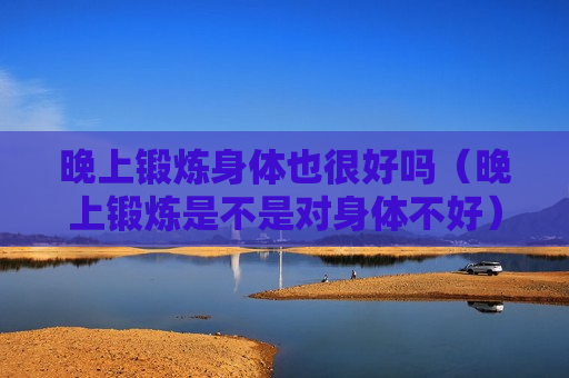 晚上锻炼身体也很好吗（晚上锻炼是不是对身体不好）