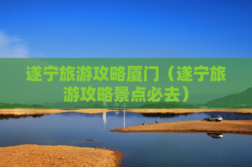 遂宁旅游攻略厦门（遂宁旅游攻略景点必去）
