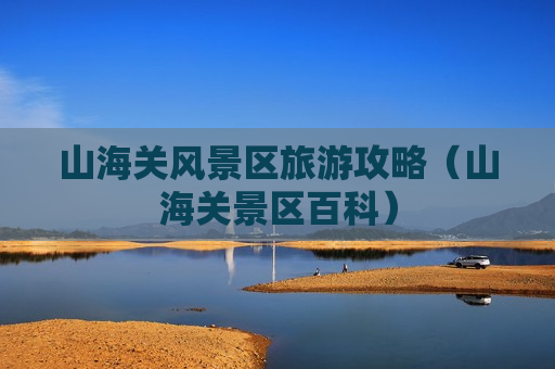 山海关风景区旅游攻略（山海关景区百科）