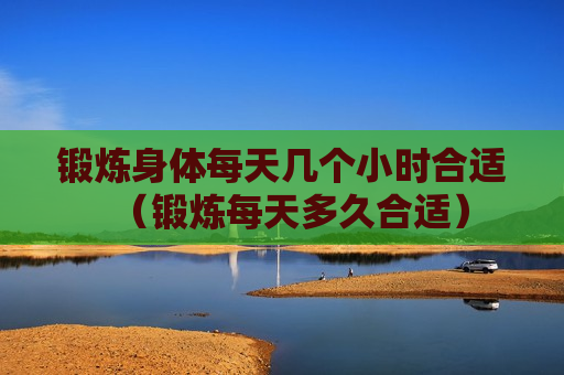 锻炼身体每天几个小时合适（锻炼每天多久合适）