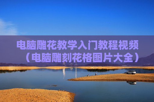 电脑雕花教学入门教程视频（电脑雕刻花格图片大全）