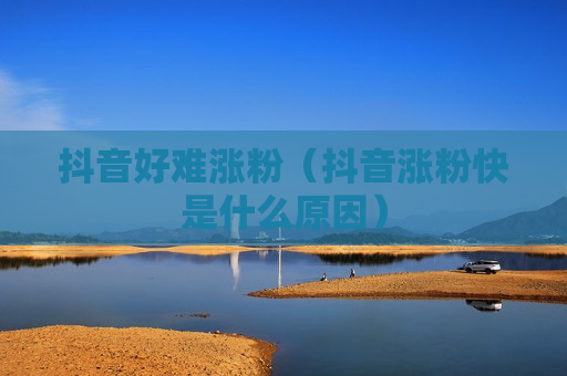 抖音好难涨粉（抖音涨粉快是什么原因）