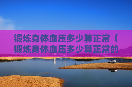 锻炼身体血压多少算正常（锻炼身体血压多少算正常的）