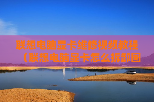 联想电脑显卡维修视频教程（联想电脑显卡怎么拆卸图解）
