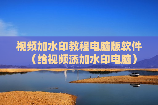 视频加水印教程电脑版软件（给视频添加水印电脑）
