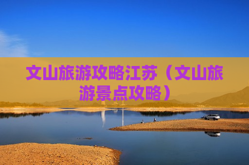 文山旅游攻略江苏（文山旅游景点攻略）
