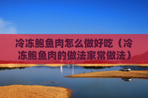 冷冻鲍鱼肉怎么做好吃（冷冻鲍鱼肉的做法家常做法）