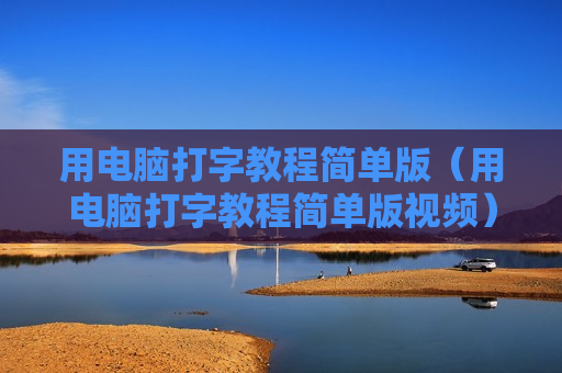 用电脑打字教程简单版（用电脑打字教程简单版视频）