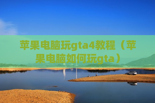苹果电脑玩gta4教程（苹果电脑如何玩gta）
