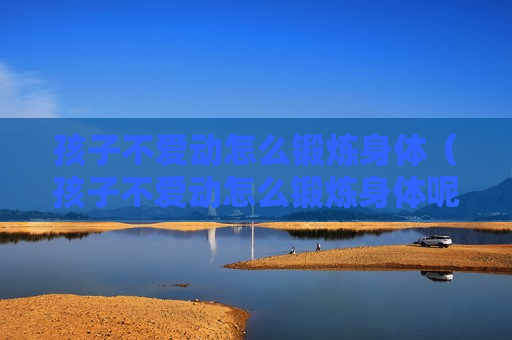 孩子不爱动怎么锻炼身体（孩子不爱动怎么锻炼身体呢）