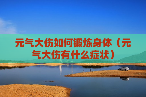 元气大伤如何锻炼身体（元气大伤有什么症状）