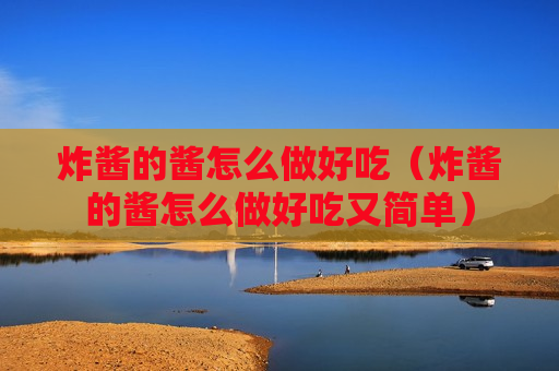 炸酱的酱怎么做好吃（炸酱的酱怎么做好吃又简单）