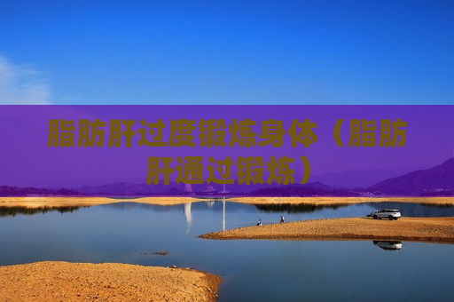 脂肪肝过度锻炼身体（脂肪肝通过锻炼）