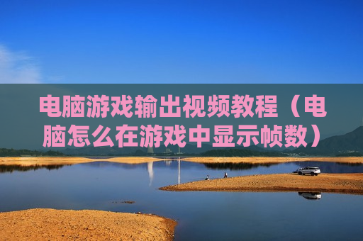 电脑游戏输出视频教程（电脑怎么在游戏中显示帧数）