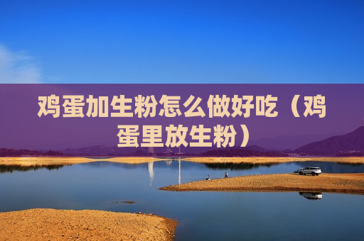 鸡蛋加生粉怎么做好吃（鸡蛋里放生粉）