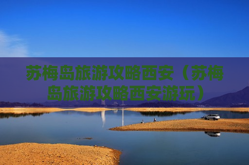 苏梅岛旅游攻略西安（苏梅岛旅游攻略西安游玩）