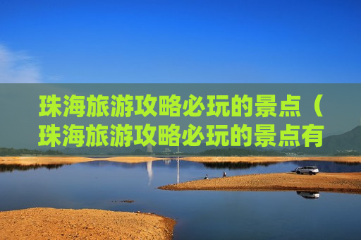 珠海旅游攻略必玩的景点（珠海旅游攻略必玩的景点有哪些）
